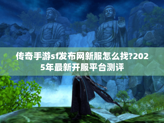 传奇手游sf发布网新服怎么找?2025年最新开服平台测评 传奇手游sf发布网新服怎么找?2025年最新开服平台测评