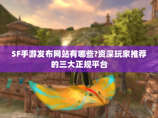 SF手游发布网站有哪些?资深玩家推荐的三大正规平台