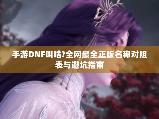 手游DNF叫啥?全网最全正版名称对照表与避坑指南
