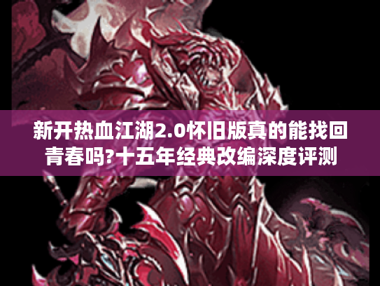 新开热血江湖2.0怀旧版真的能找回青春吗?十五年经典改编深度评测