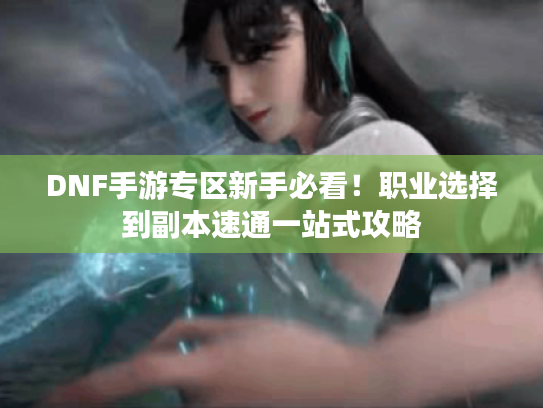 DNF手游专区新手必看!职业选择到副本速通一站式攻略 DNF手游专区新手必看!职业选择到副本速通一站式攻略