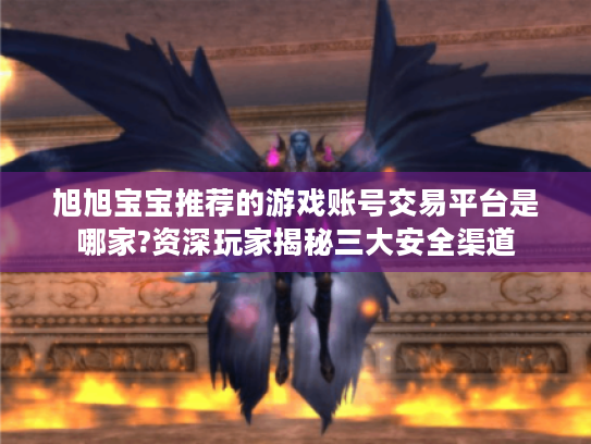 旭旭宝宝推荐的游戏账号交易平台是哪家?资深玩家揭秘三大安全渠道 旭旭宝宝推荐的游戏账号交易平台是哪家?资深玩家揭秘三大安全渠道