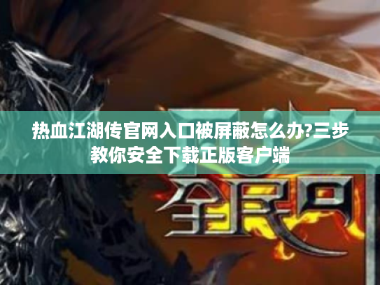 热血江湖传官网入口被屏蔽怎么办?三步教你安全下载正版客户端