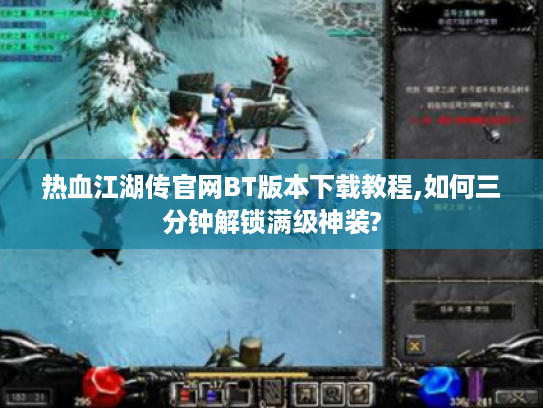 热血江湖传官网BT版本下载教程,如何三分钟解锁满级神装?