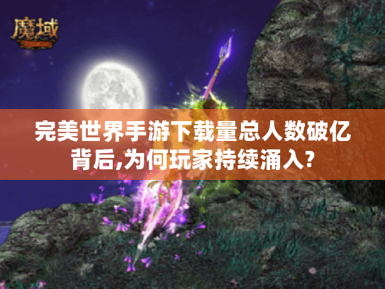 完美世界手游下载量总人数破亿背后,为何玩家持续涌入?