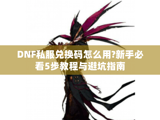 DNF私服兑换码怎么用?新手必看5步教程与避坑指南 DNF私服兑换码怎么用?新手必看5步教程与避坑指南