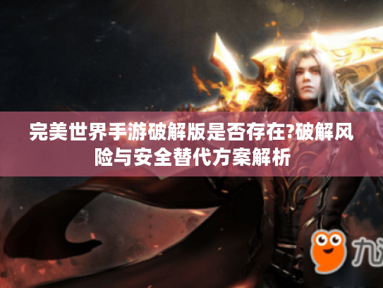 完美世界手游破解版是否存在?破解风险与安全替代方案解析