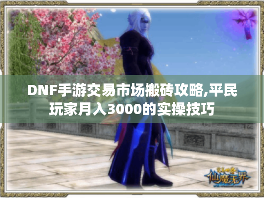 DNF手游交易市场搬砖攻略,平民玩家月入3000的实操技巧