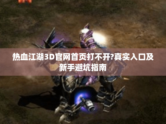 热血江湖3D官网首页打不开?真实入口及新手避坑指南