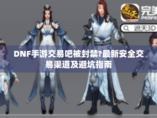 DNF手游交易吧被封禁?最新安全交易渠道及避坑指南