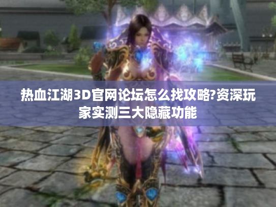 热血江湖3D官网论坛怎么找攻略?资深玩家实测三大隐藏功能