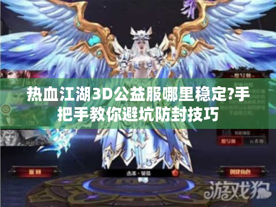 热血江湖3D公益服哪里稳定?手把手教你避坑防封技巧