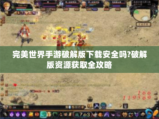 完美世界手游破解版下载安全吗?破解版资源获取全攻略