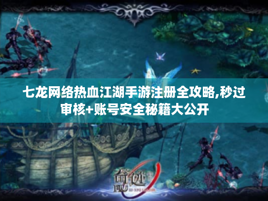 七龙网络热血江湖手游注册全攻略,秒过审核+账号安全秘籍大公开 七龙网络热血江湖手游注册全攻略,秒过审核+账号安全秘籍大公开