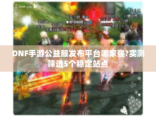DNF手游公益服发布平台哪家强?实测筛选5个稳定站点