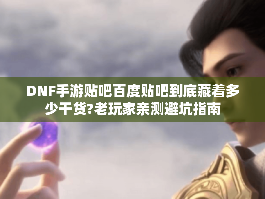 DNF手游贴吧百度贴吧到底藏着多少干货?老玩家亲测避坑指南 DNF手游贴吧百度贴吧到底藏着多少干货?老玩家亲测避坑指南