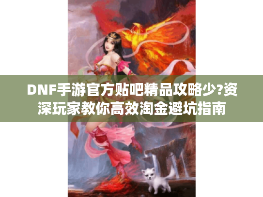 DNF手游官方贴吧精品攻略少?资深玩家教你高效淘金避坑指南 DNF手游官方贴吧精品攻略少?资深玩家教你高效淘金避坑指南