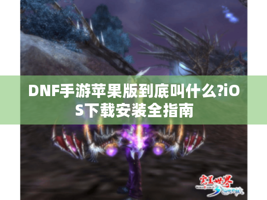 DNF手游苹果版到底叫什么?iOS下载安装全指南