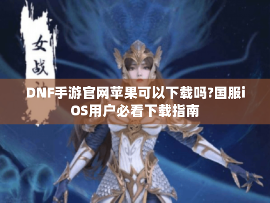 DNF手游官网苹果可以下载吗?国服iOS用户必看下载指南