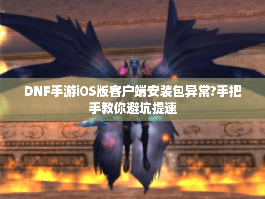 DNF手游iOS版客户端安装包异常?手把手教你避坑提速