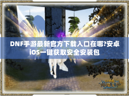DNF手游最新官方下载入口在哪?安卓iOS一键获取安全安装包