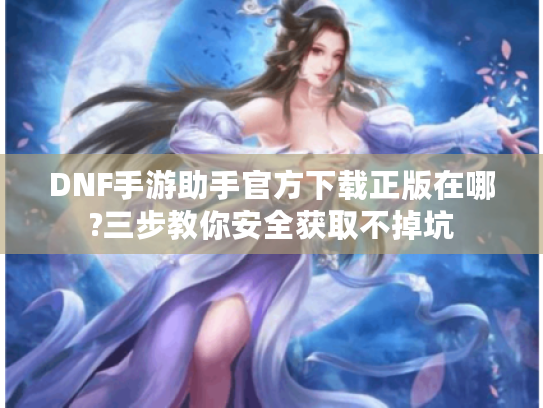 DNF手游助手官方下载正版在哪?三步教你安全获取不掉坑