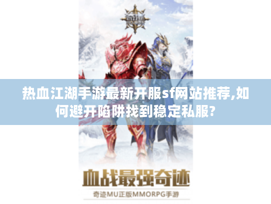 热血江湖手游最新开服sf网站推荐,如何避开陷阱找到稳定私服?