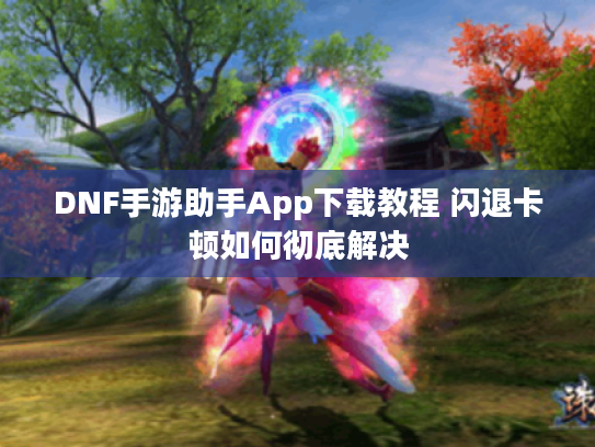 DNF手游助手App下载教程 闪退卡顿如何彻底解决