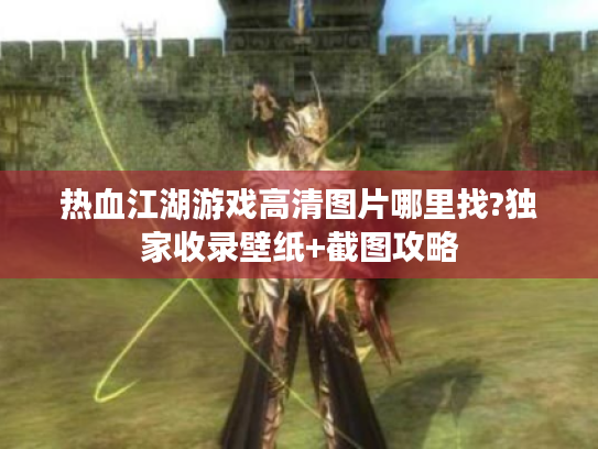 热血江湖游戏高清图片哪里找?独家收录壁纸+截图攻略