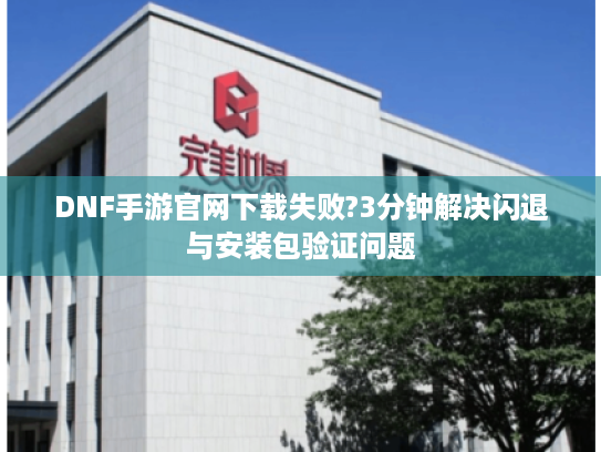DNF手游官网下载失败?3分钟解决闪退与安装包验证问题