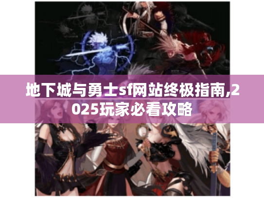 地下城与勇士sf网站终极指南,2025玩家必看攻略