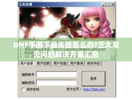 DNF手游下载失败怎么办?三大常见问题解决方案汇总