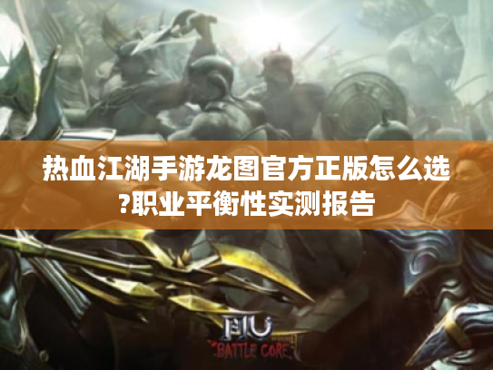 热血江湖手游龙图官方正版怎么选?职业平衡性实测报告