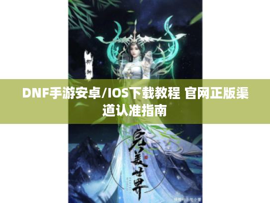 DNF手游安卓/IOS下载教程 官网正版渠道认准指南