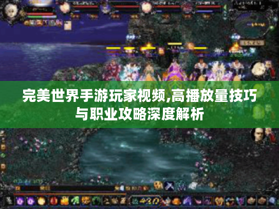 完美世界手游玩家视频,高播放量技巧与职业攻略深度解析