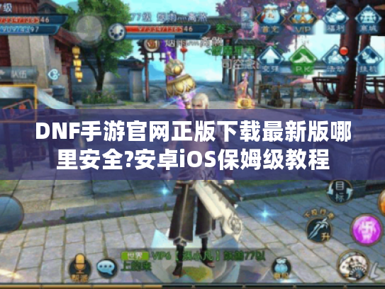 DNF手游官网正版下载最新版哪里安全?安卓iOS保姆级教程