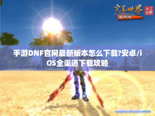 手游DNF官网最新版本怎么下载?安卓/iOS全渠道下载攻略 手游DNF官网最新版本怎么下载?安卓/iOS全渠道下载攻略
