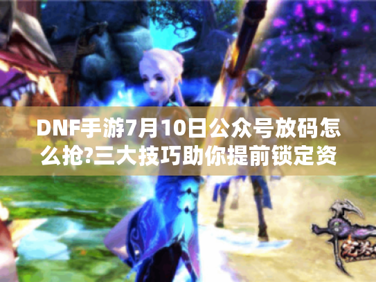 DNF手游7月10日公众号放码怎么抢?三大技巧助你提前锁定资格
