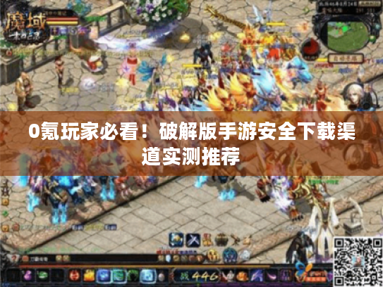 0氪玩家必看！破解版手游安全下载渠道实测推荐