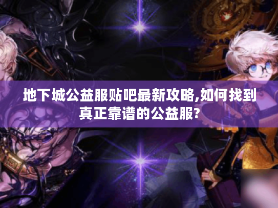 地下城公益服贴吧最新攻略,如何找到真正靠谱的公益服?