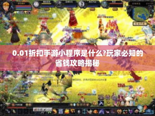 0.01折扣手游小程序是什么?玩家必知的省钱攻略揭秘