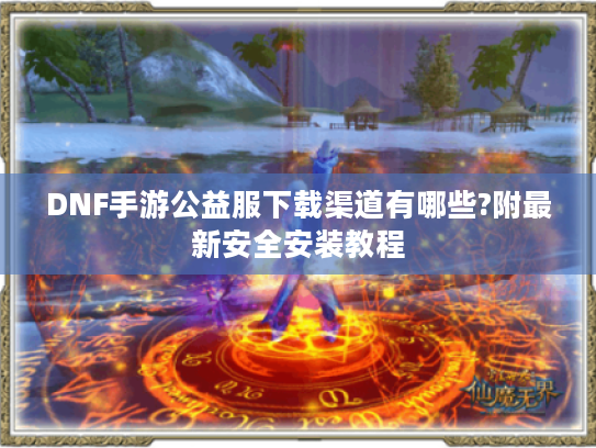 DNF手游公益服下载渠道有哪些?附最新安全安装教程