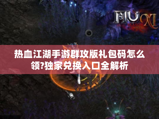 热血江湖手游群攻版礼包码怎么领?独家兑换入口全解析
