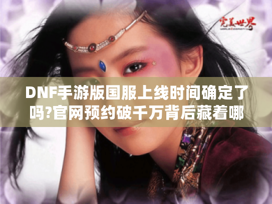 DNF手游版国服上线时间确定了吗?官网预约破千万背后藏着哪些惊喜?