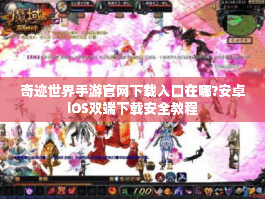 奇迹世界手游官网下载入口在哪?安卓iOS双端下载安全教程