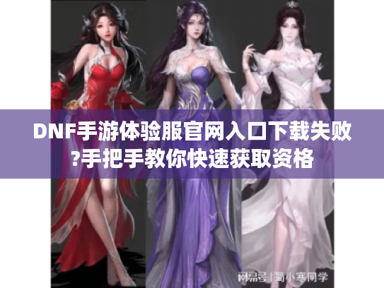 DNF手游体验服官网入口下载失败?手把手教你快速获取资格