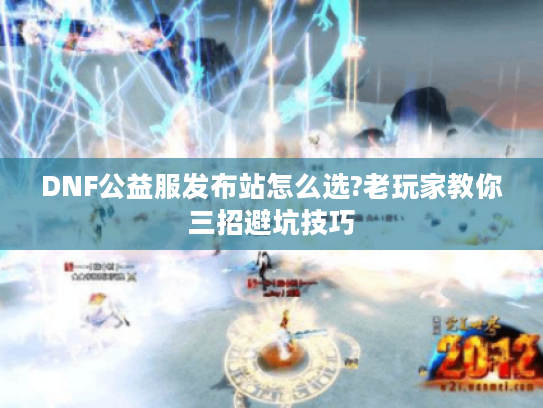 DNF公益服发布站怎么选?老玩家教你三招避坑技巧