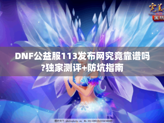 DNF公益服113发布网究竟靠谱吗?独家测评+防坑指南