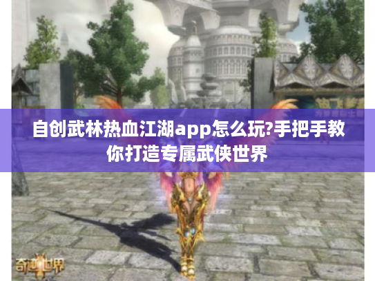 自创武林热血江湖app怎么玩?手把手教你打造专属武侠世界