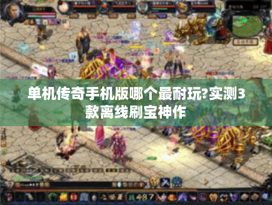单机传奇手机版哪个最耐玩?实测3款离线刷宝神作